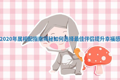 2020 👳 年属相配指南揭秘如何选择最 🦑 佳伴侣提升幸福感