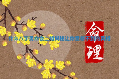 🧢 什么八字男命会二婚揭秘让你意想不 🐧 到的真相