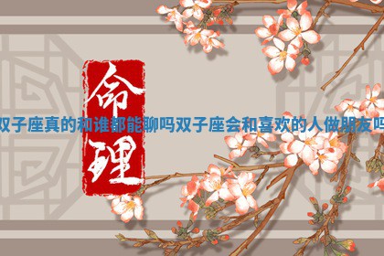 双子座 🆙 真的和谁都能聊吗 双子座会和喜欢的人 🐻 做朋友吗