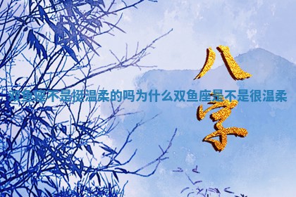 双鱼座不是挺 🎴 温柔的吗为什么 双鱼座是不 🏣 是很温柔 双鱼座不是挺 🎴 温柔的吗为什么 双鱼座是不 🏣 是很温柔
