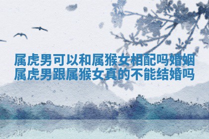 属虎男可以和 🍲 属猴女相配吗婚姻 属虎男跟属猴女真的 🔴 不能结婚吗