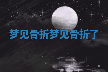 梦见骨 ⛅ 折 梦见骨折 🚜 了