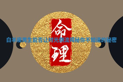 白羊座男 🦒 生能否让时光倒流揭秘你 🦀 不知道的秘密